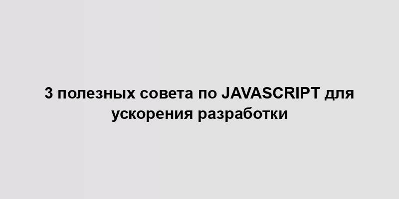 3 полезных совета по JavaScript для ускорения разработки