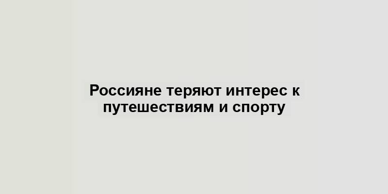 Россияне теряют интерес к путешествиям и спорту