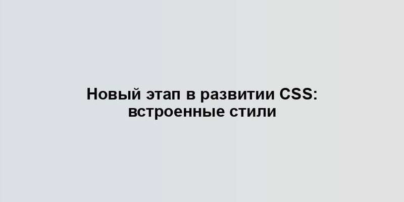 Новый этап в развитии CSS: встроенные стили