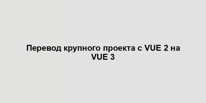 Перевод крупного проекта с Vue 2 на Vue 3