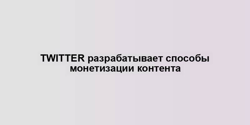 Twitter разрабатывает способы монетизации контента