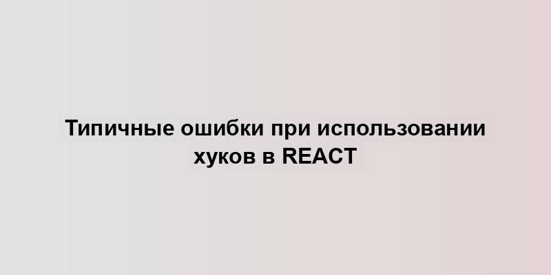 Типичные ошибки при использовании хуков в React