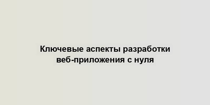 Ключевые аспекты разработки веб-приложения с нуля