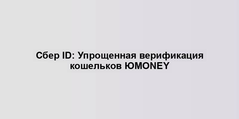 Сбер ID: Упрощенная верификация кошельков ЮMoney