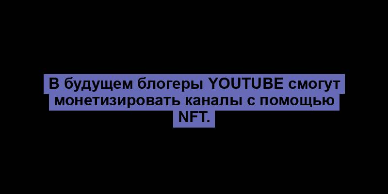 В будущем блогеры YouTube смогут монетизировать каналы с помощью NFT.