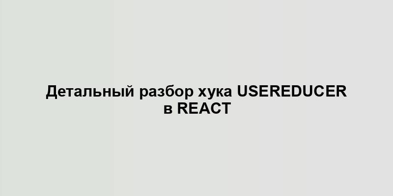 Детальный разбор хука useReducer в React