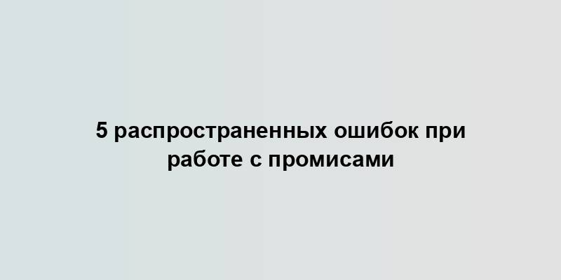 5 распространенных ошибок при работе с промисами