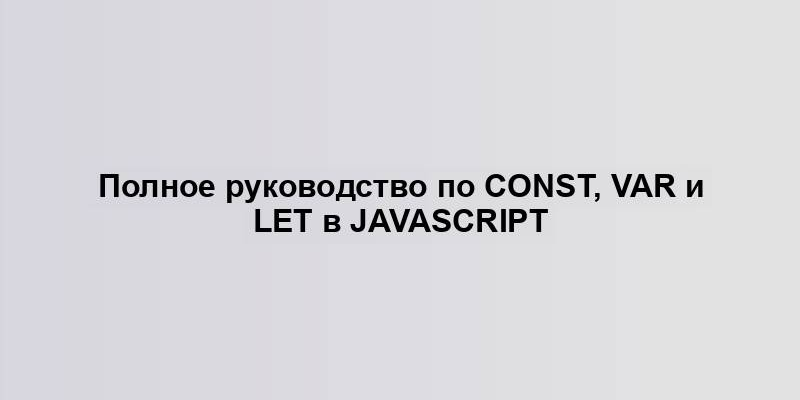 Полное руководство по const, var и let в JavaScript