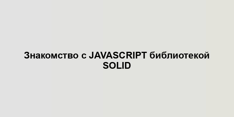 Знакомство с JavaScript библиотекой Solid