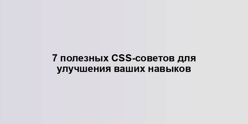 7 полезных CSS-советов для улучшения ваших навыков