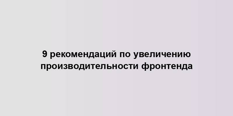 9 рекомендаций по увеличению производительности фронтенда