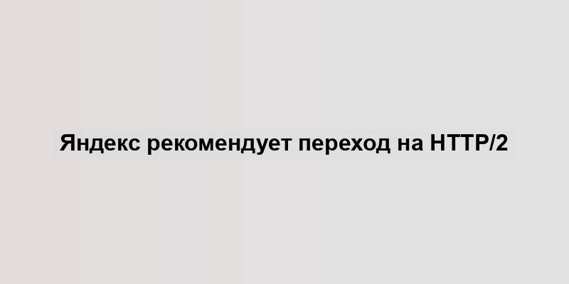 Яндекс рекомендует переход на HTTP/2