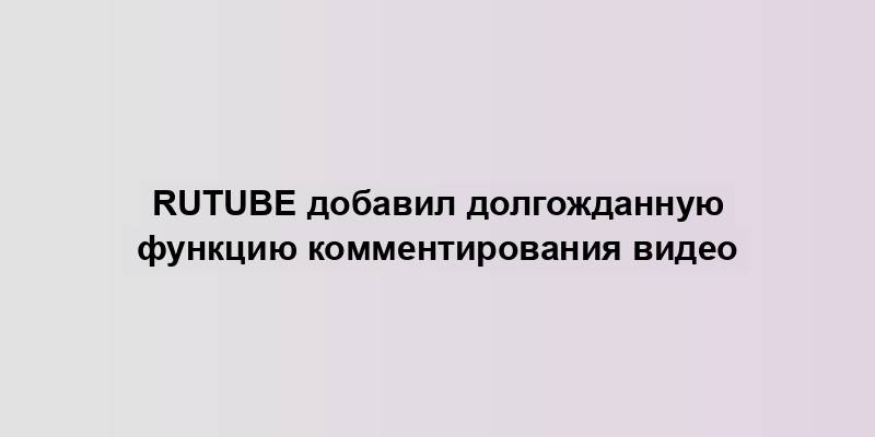 Rutube добавил долгожданную функцию комментирования видео