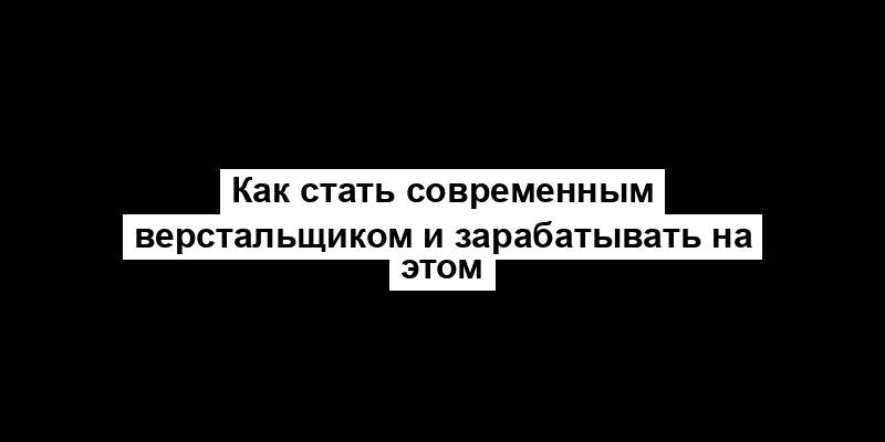 Как стать современным верстальщиком и зарабатывать на этом