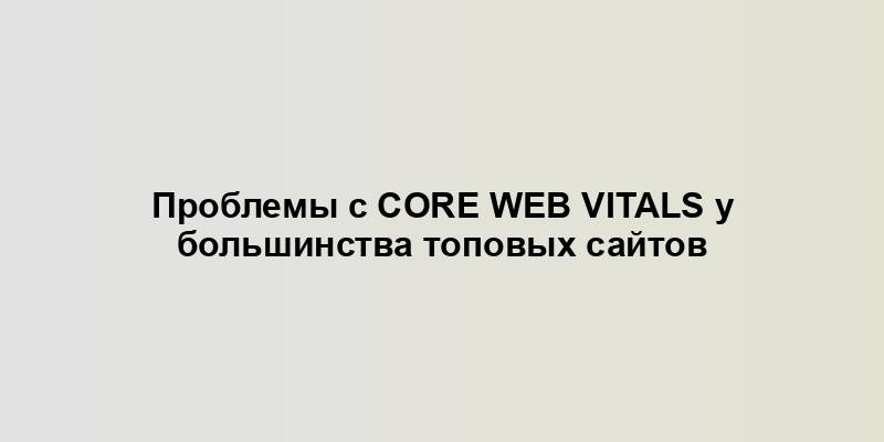 Проблемы с Core Web Vitals у большинства топовых сайтов