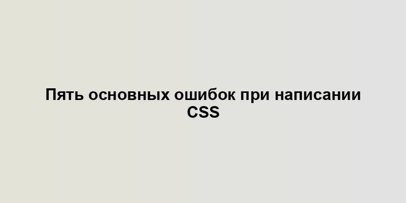 Пять основных ошибок при написании CSS