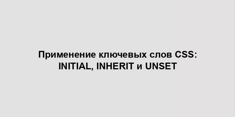 Применение ключевых слов CSS: initial, inherit и unset