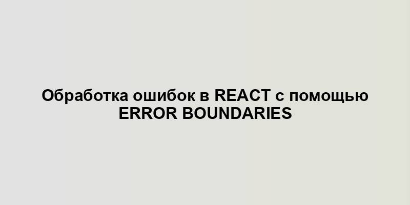 Обработка ошибок в React с помощью Error Boundaries