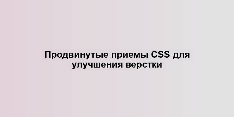 Продвинутые приемы CSS для улучшения верстки