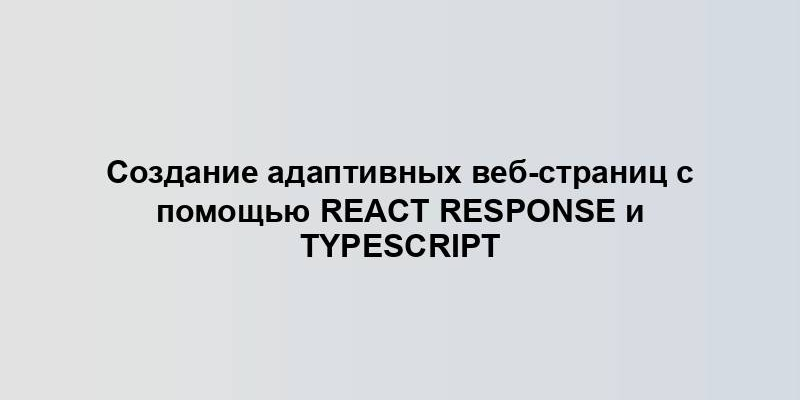 Создание адаптивных веб-страниц с помощью React Response и TypeScript