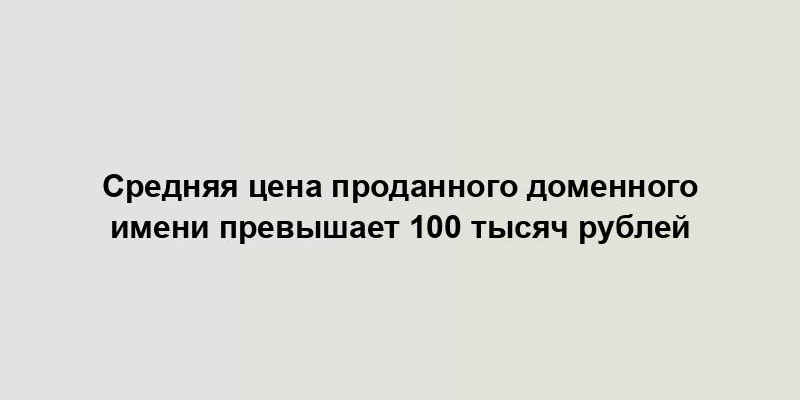 Средняя цена проданного доменного имени превышает 100 тысяч рублей