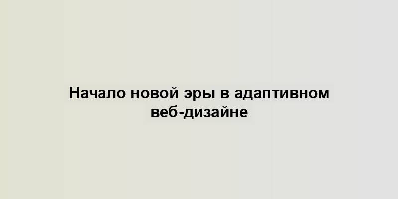 Начало новой эры в адаптивном веб-дизайне