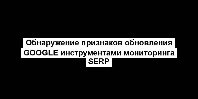 Обнаружение признаков обновления Google инструментами мониторинга SERP