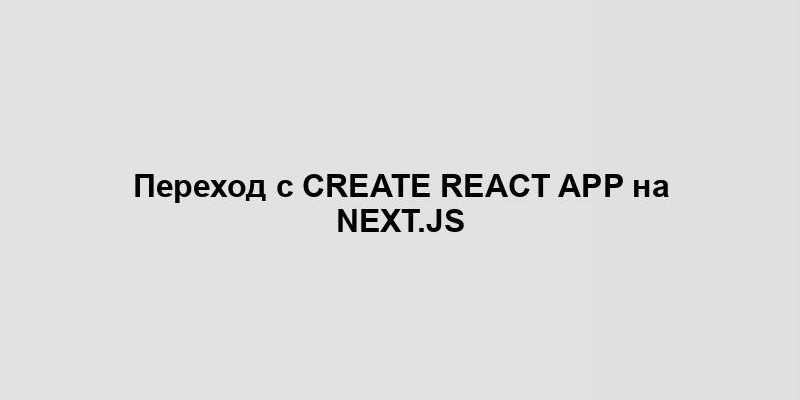 Переход с Create React App на Next.js