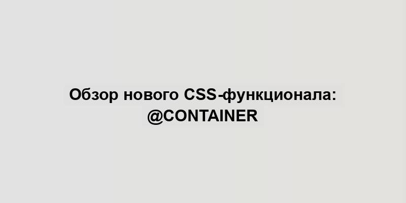 Обзор нового CSS-функционала: @container