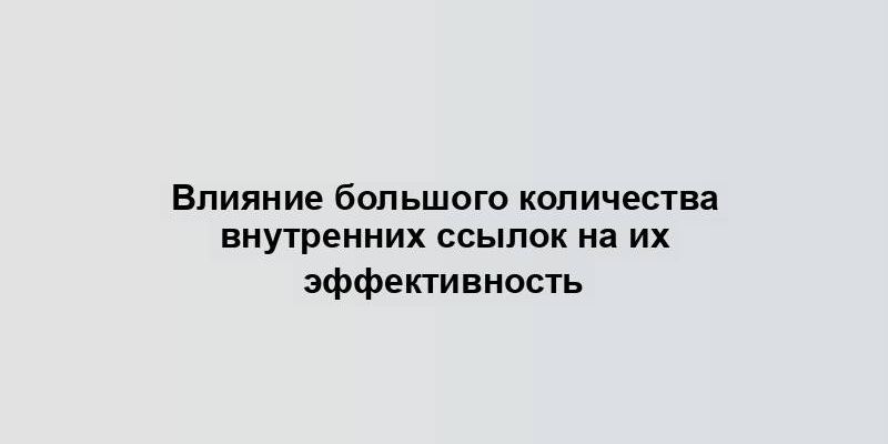 Влияние большого количества внутренних ссылок на их эффективность