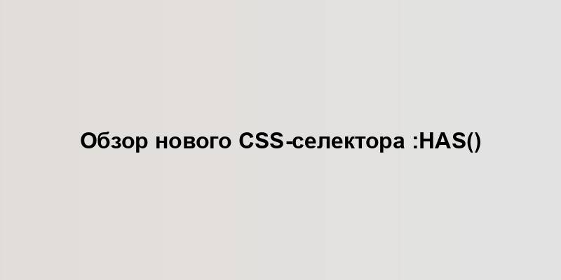 Обзор нового CSS-селектора :has()