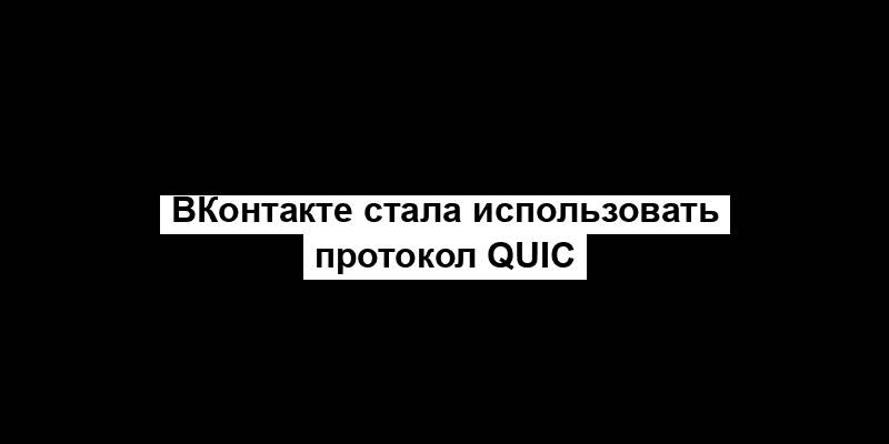 ВКонтакте стала использовать протокол QUIC