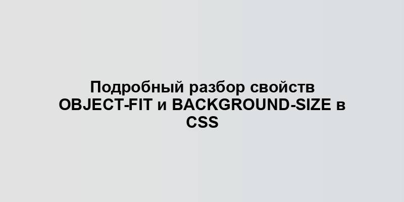 Подробный разбор свойств object-fit и background-size в CSS