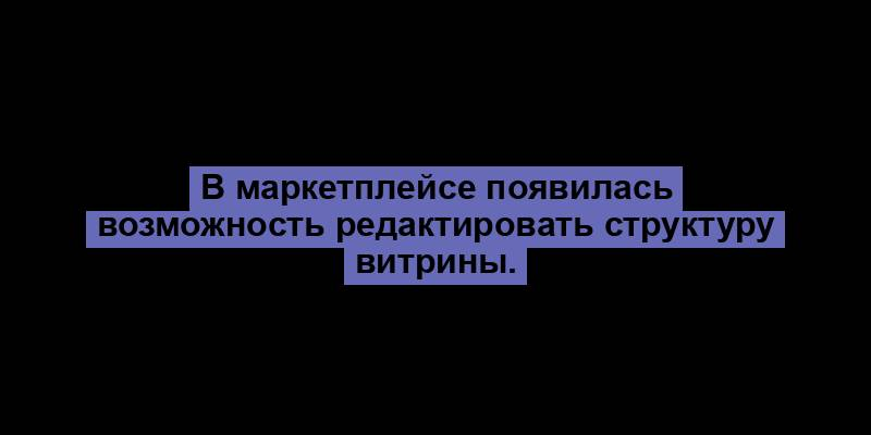 В маркетплейсе появилась возможность редактировать структуру витрины.