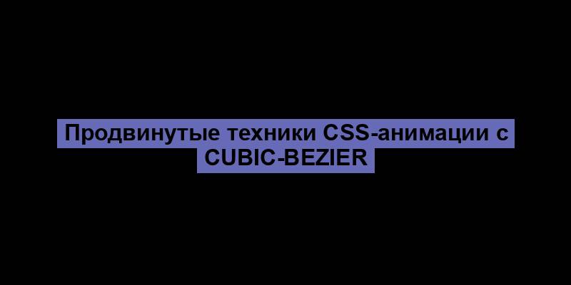 Продвинутые техники CSS-анимации с cubic-bezier