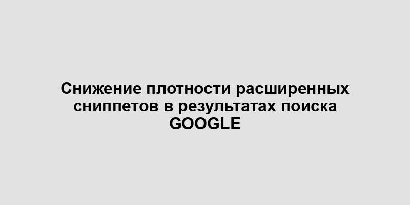 Снижение плотности расширенных сниппетов в результатах поиска Google