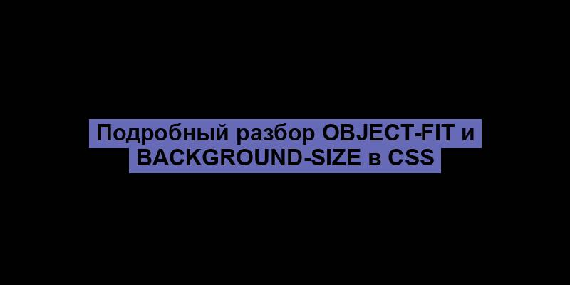 Подробный разбор object-fit и background-size в CSS