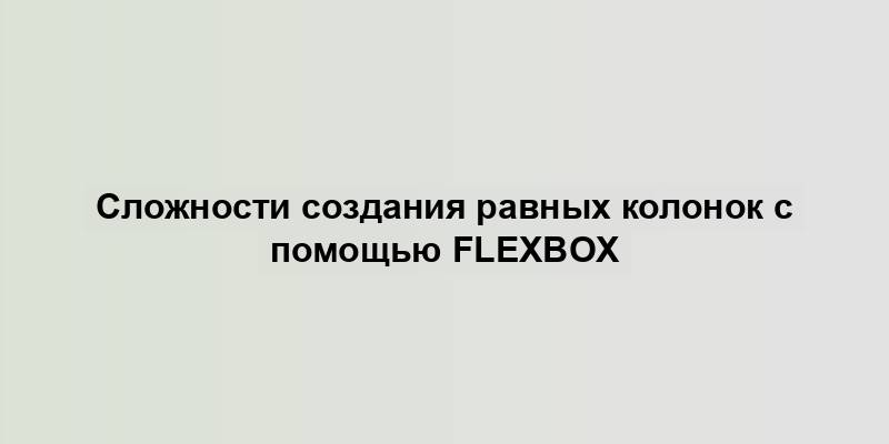 Сложности создания равных колонок с помощью Flexbox