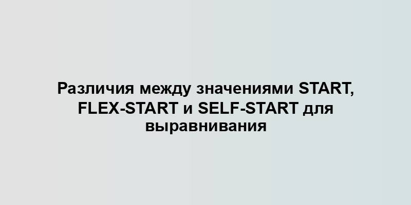 Различия между значениями start, flex-start и self-start для выравнивания