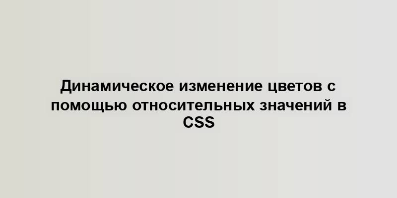 Динамическое изменение цветов с помощью относительных значений в CSS