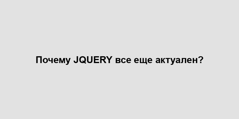 Почему jQuery все еще актуален?