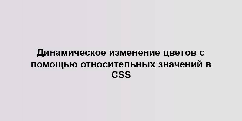 Динамическое изменение цветов с помощью относительных значений в CSS