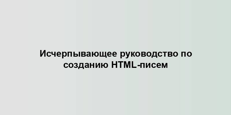 Исчерпывающее руководство по созданию HTML-писем