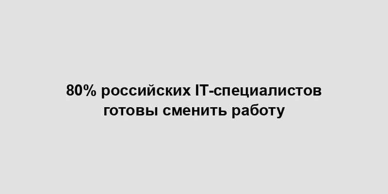 80% российских IT-специалистов готовы сменить работу