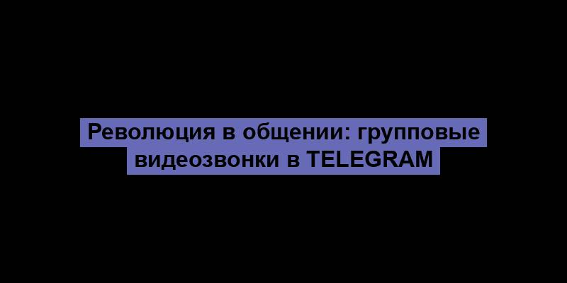 Революция в общении: групповые видеозвонки в Telegram