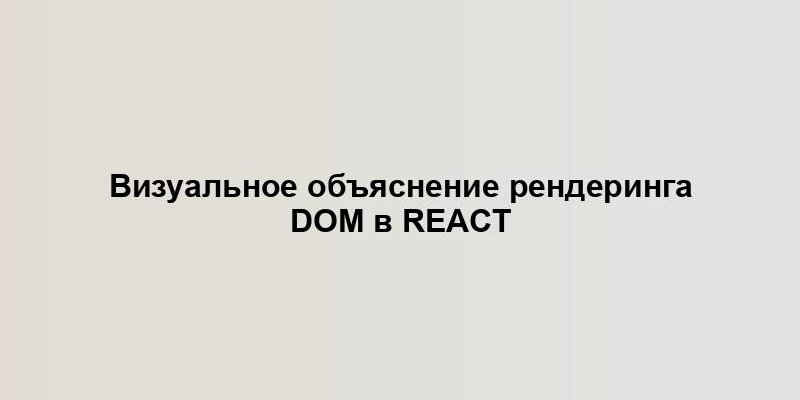 Визуальное объяснение рендеринга DOM в React