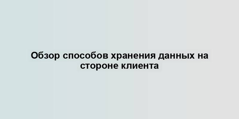 Обзор способов хранения данных на стороне клиента