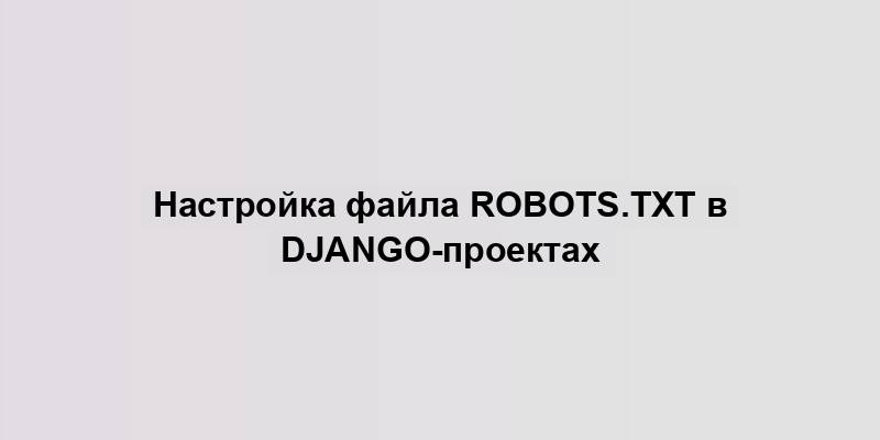 Настройка файла robots.txt в Django-проектах