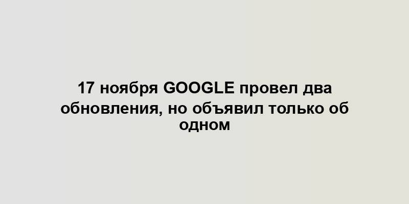 17 ноября Google провел два обновления, но объявил только об одном