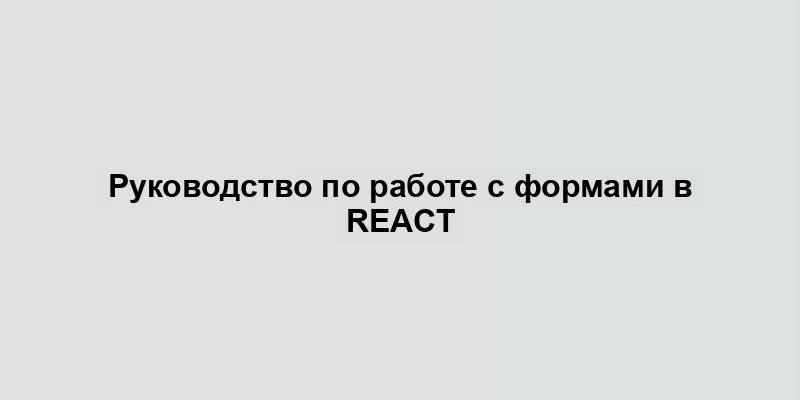 Руководство по работе с формами в React